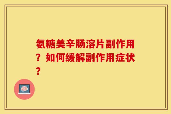 氨糖美辛肠溶片副作用？如何缓解副作用症状？-第1张图片-关节保镖
