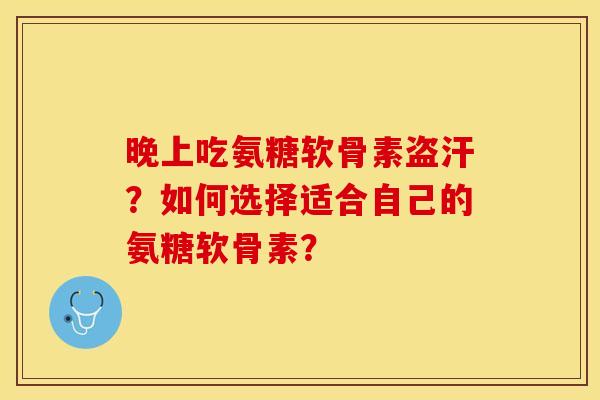 晚上吃氨糖软骨素盗汗？如何选择适合自己的氨糖软骨素？-第1张图片-关节保镖