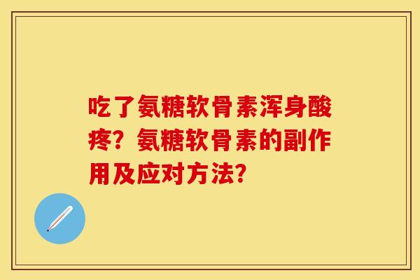 吃了氨糖软骨素浑身酸疼？氨糖软骨素的副作用及应对方法？-第1张图片-关节保镖
