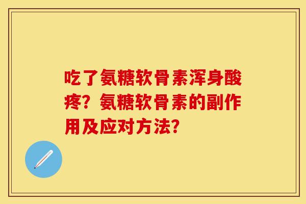 吃了氨糖软骨素浑身酸疼？氨糖软骨素的副作用及应对方法？-第1张图片-关节保镖