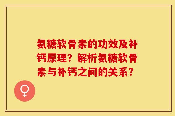 氨糖软骨素的功效及补钙原理？解析氨糖软骨素与补钙之间的关系？-第1张图片-关节保镖