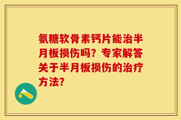 氨糖软骨素钙片能治半月板损伤吗？专家解答关于半月板损伤的治疗方法？-第1张图片-关节保镖