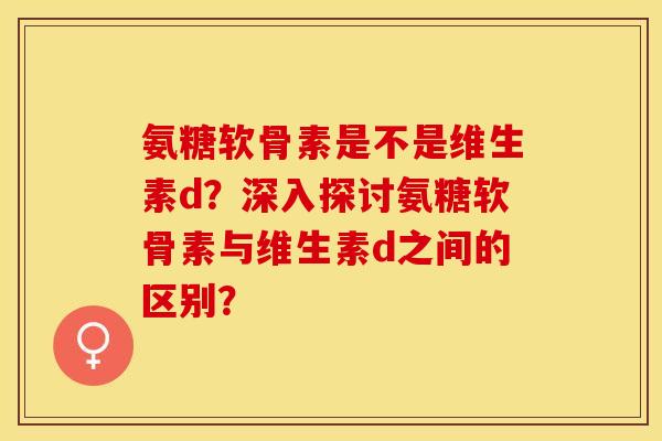 氨糖软骨素是不是维生素d？深入探讨氨糖软骨素与维生素d之间的区别？-第1张图片-关节保镖