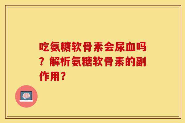 吃氨糖软骨素会尿血吗？解析氨糖软骨素的副作用？-第1张图片-关节保镖