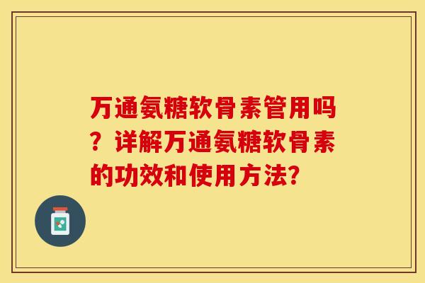 万通氨糖软骨素管用吗？详解万通氨糖软骨素的功效和使用方法？-第1张图片-关节保镖