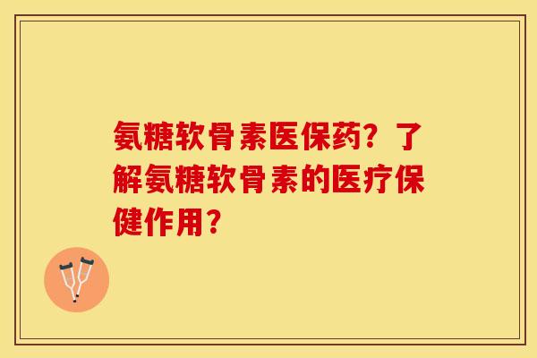 氨糖软骨素医保药？了解氨糖软骨素的医疗保健作用？-第1张图片-关节保镖