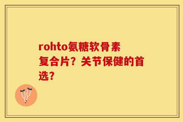 rohto氨糖软骨素复合片？关节保健的首选？-第1张图片-关节保镖