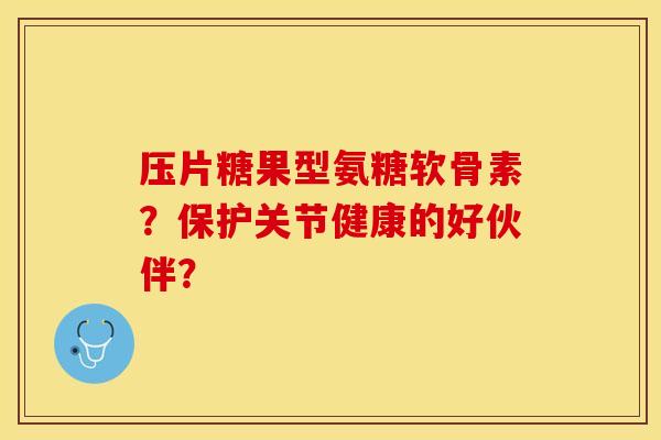 压片糖果型氨糖软骨素？保护关节健康的好伙伴？-第1张图片-关节保镖