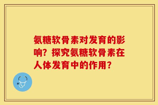 氨糖软骨素对发育的影响？探究氨糖软骨素在人体发育中的作用？-第1张图片-关节保镖