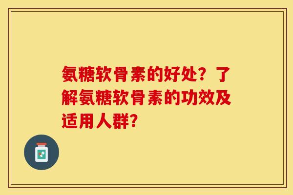 氨糖软骨素的好处？了解氨糖软骨素的功效及适用人群？-第1张图片-关节保镖