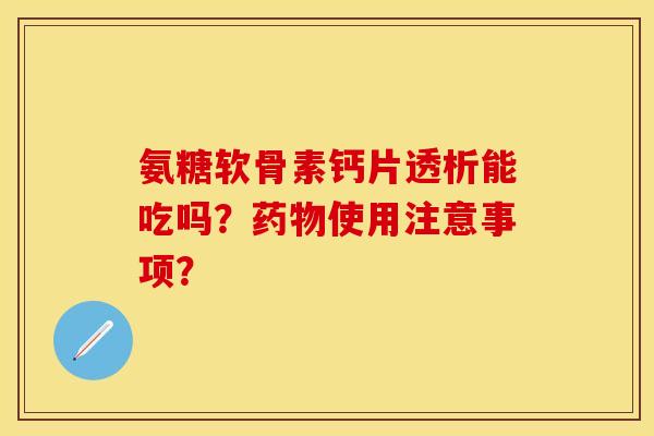 氨糖软骨素钙片透析能吃吗？药物使用注意事项？-第1张图片-关节保镖