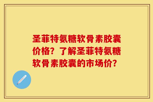 圣菲特氨糖软骨素胶囊价格？了解圣菲特氨糖软骨素胶囊的市场价？-第1张图片-关节保镖