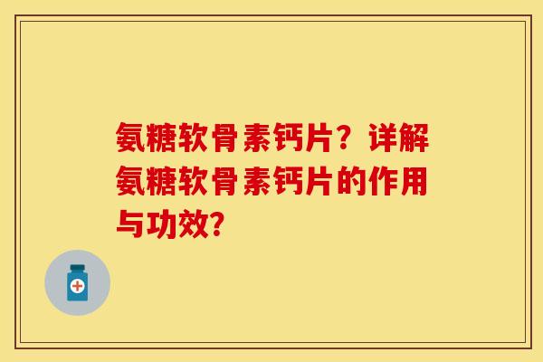 氨糖软骨素钙片？详解氨糖软骨素钙片的作用与功效？-第1张图片-关节保镖