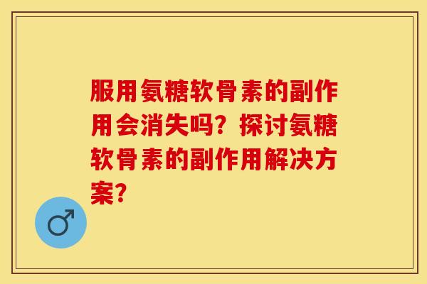 服用氨糖软骨素的副作用会消失吗？探讨氨糖软骨素的副作用解决方案？-第1张图片-关节保镖