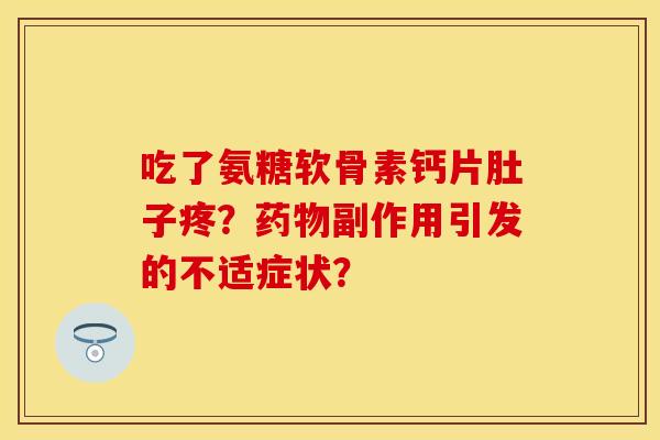 吃了氨糖软骨素钙片肚子疼？药物副作用引发的不适症状？-第1张图片-关节保镖
