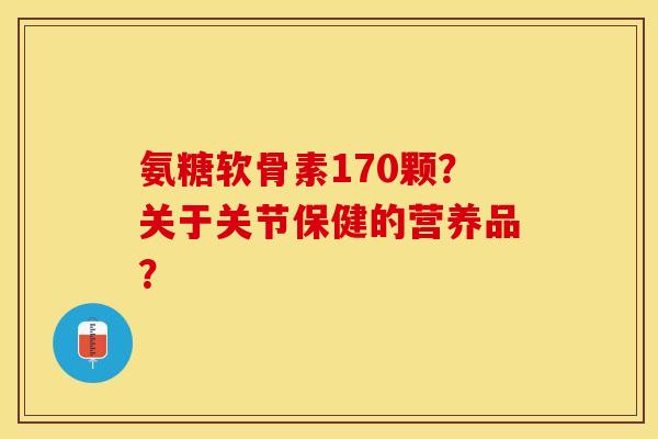 氨糖软骨素170颗？关于关节保健的营养品？-第1张图片-关节保镖