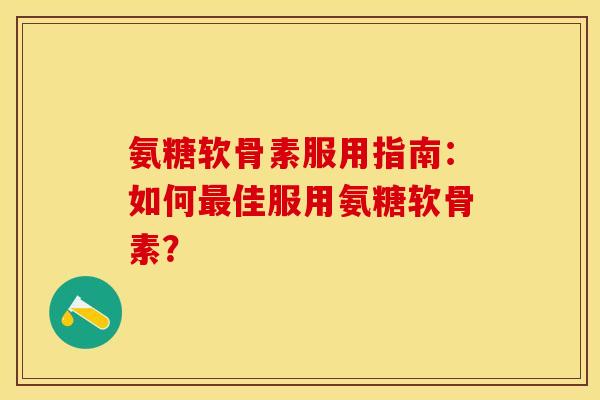 氨糖软骨素服用指南：如何最佳服用氨糖软骨素？-第1张图片-关节保镖