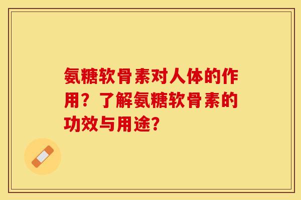 氨糖软骨素对人体的作用？了解氨糖软骨素的功效与用途？-第1张图片-关节保镖