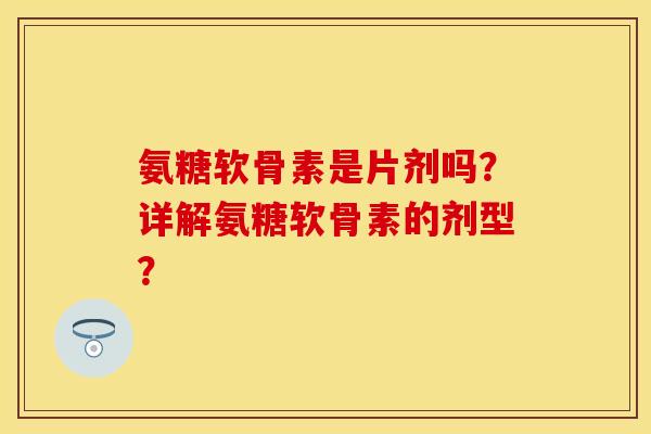 氨糖软骨素是片剂吗？详解氨糖软骨素的剂型？-第1张图片-关节保镖