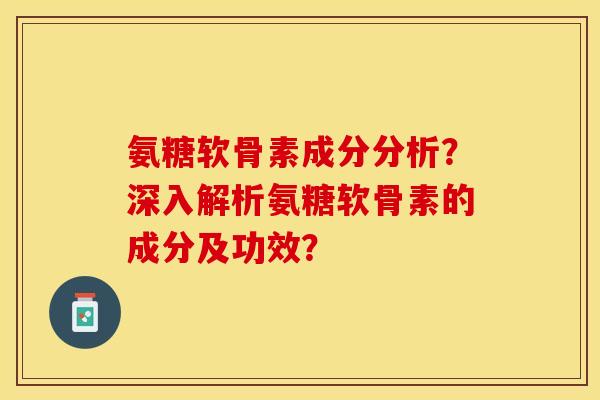 氨糖软骨素成分分析？深入解析氨糖软骨素的成分及功效？-第1张图片-关节保镖