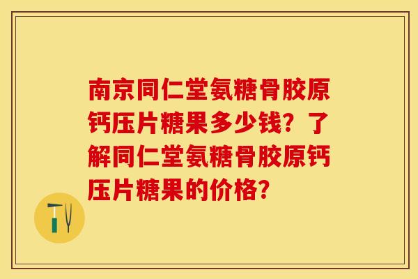 南京同仁堂氨糖骨胶原钙压片糖果多少钱？了解同仁堂氨糖骨胶原钙压片糖果的价格？-第1张图片-关节保镖