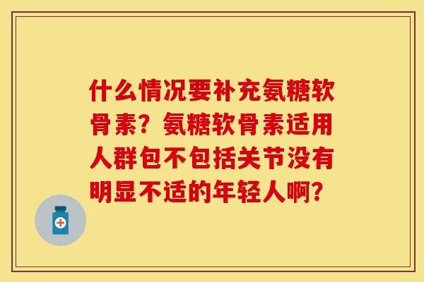 什么情况要补充氨糖软骨素？氨糖软骨素适用人群包不包括关节没有明显不适的年轻人啊？-第1张图片-关节保镖