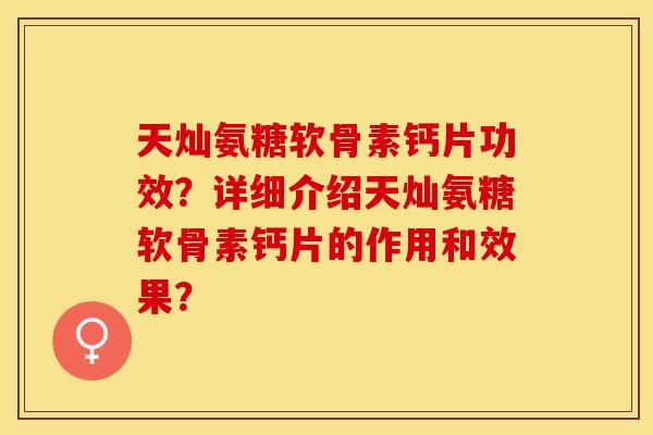 天灿氨糖软骨素钙片功效？详细介绍天灿氨糖软骨素钙片的作用和效果？-第1张图片-关节保镖
