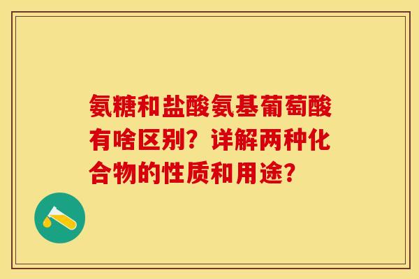 氨糖和盐酸氨基葡萄酸有啥区别？详解两种化合物的性质和用途？-第1张图片-关节保镖