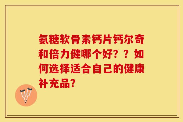 氨糖软骨素钙片钙尔奇和倍力健哪个好？？如何选择适合自己的健康补充品？-第1张图片-关节保镖