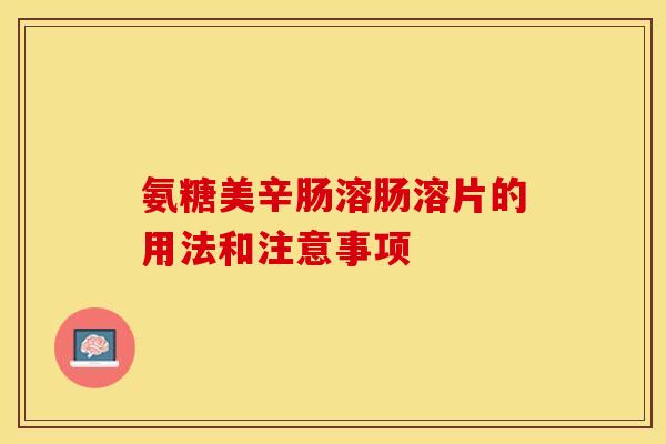 氨糖美辛肠溶肠溶片的用法和注意事项-第1张图片-关节保镖