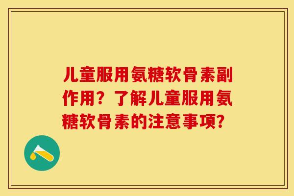 儿童服用氨糖软骨素副作用？了解儿童服用氨糖软骨素的注意事项？-第1张图片-关节保镖