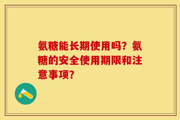 氨糖能长期使用吗？氨糖的安全使用期限和注意事项？-第1张图片-关节保镖