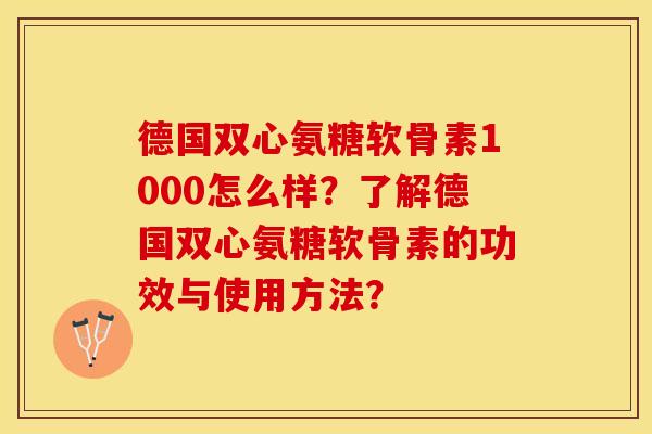 德国双心氨糖软骨素1000怎么样？了解德国双心氨糖软骨素的功效与使用方法？-第1张图片-关节保镖