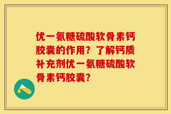 优一氨糖硫酸软骨素钙胶囊的作用？了解钙质补充剂优一氨糖硫酸软骨素钙胶囊？-第1张图片-关节保镖