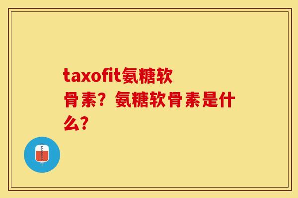 taxofit氨糖软骨素？氨糖软骨素是什么？-第1张图片-关节保镖