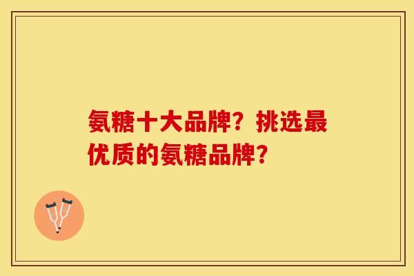 氨糖十大品牌？挑选最优质的氨糖品牌？-第1张图片-关节保镖