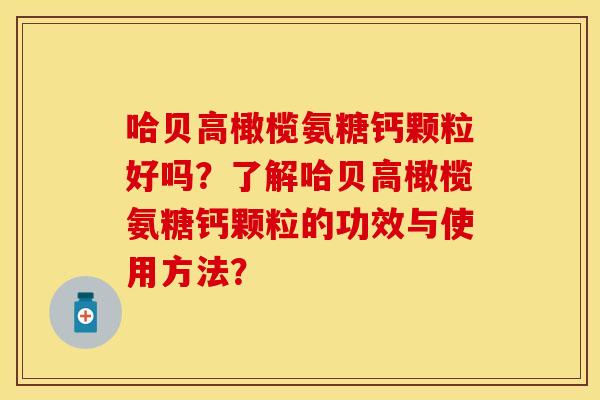 哈贝高橄榄氨糖钙颗粒好吗？了解哈贝高橄榄氨糖钙颗粒的功效与使用方法？-第1张图片-关节保镖