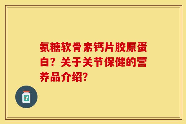 氨糖软骨素钙片胶原蛋白？关于关节保健的营养品介绍？-第1张图片-关节保镖