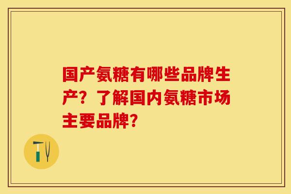 国产氨糖有哪些品牌生产？了解国内氨糖市场主要品牌？-第1张图片-关节保镖