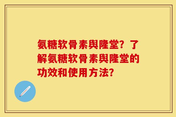 氨糖软骨素舆隆堂？了解氨糖软骨素舆隆堂的功效和使用方法？-第1张图片-关节保镖