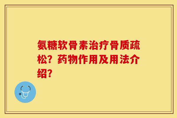 氨糖软骨素治疗骨质疏松？药物作用及用法介绍？-第1张图片-关节保镖