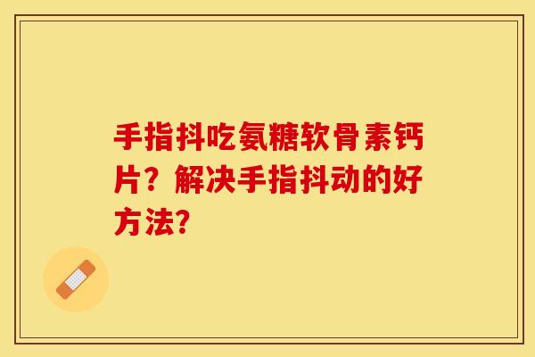 手指抖吃氨糖软骨素钙片？解决手指抖动的好方法？-第1张图片-关节保镖