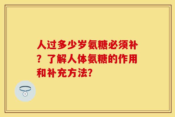 人过多少岁氨糖必须补？了解人体氨糖的作用和补充方法？-第1张图片-关节保镖