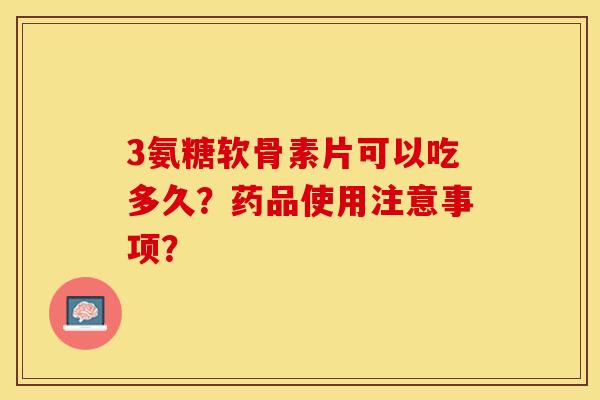 3氨糖软骨素片可以吃多久？药品使用注意事项？-第1张图片-关节保镖