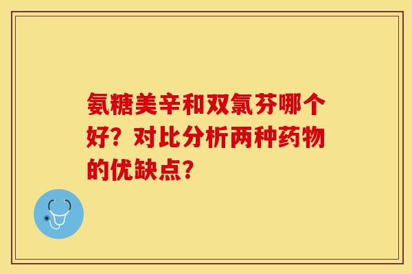 氨糖美辛和双氯芬哪个好？对比分析两种药物的优缺点？-第1张图片-关节保镖