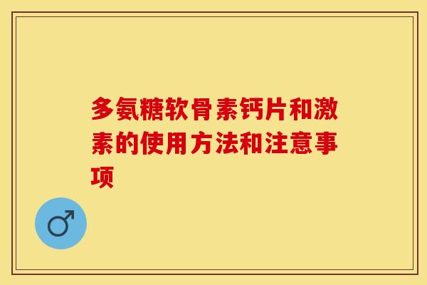 多氨糖软骨素钙片和激素的使用方法和注意事项-第1张图片-关节保镖