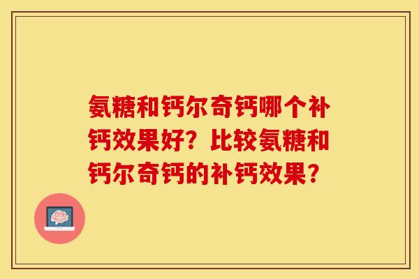 氨糖和钙尔奇钙哪个补钙效果好？比较氨糖和钙尔奇钙的补钙效果？-第1张图片-关节保镖