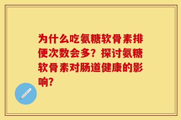 为什么吃氨糖软骨素排便次数会多？探讨氨糖软骨素对肠道健康的影响？-第1张图片-关节保镖