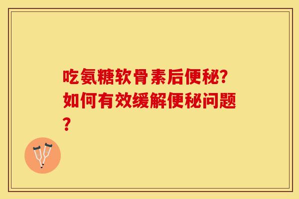 吃氨糖软骨素后便秘？如何有效缓解便秘问题？-第1张图片-关节保镖