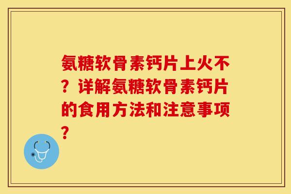 氨糖软骨素钙片上火不？详解氨糖软骨素钙片的食用方法和注意事项？-第1张图片-关节保镖